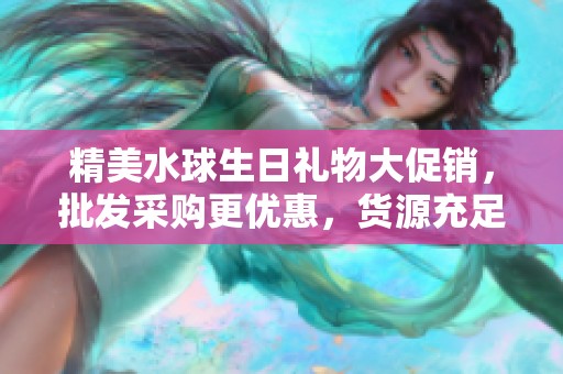 精美水球生日礼物大促销，批发采购更优惠，货源充足等你来选!