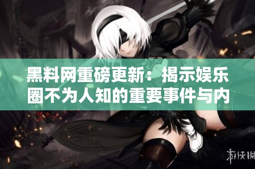 黑料网重磅更新：揭示娱乐圈不为人知的重要事件与内幕踪迹