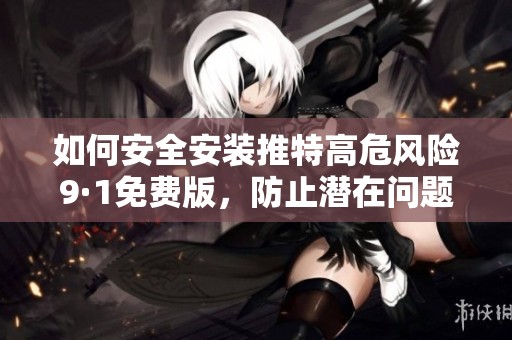 如何安全安装推特高危风险9·1免费版，防止潜在问题