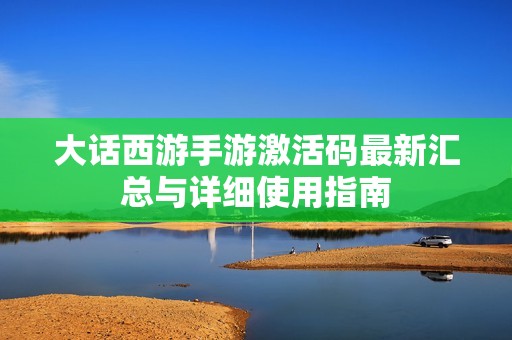 大话西游手游激活码最新汇总与详细使用指南
