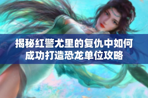 揭秘红警尤里的复仇中如何成功打造恐龙单位攻略