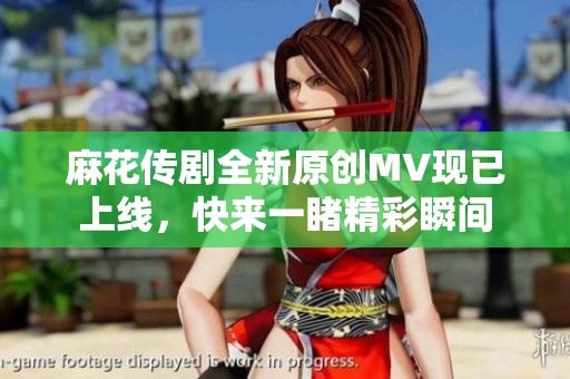 麻花传剧全新原创MV现已上线，快来一睹精彩瞬间