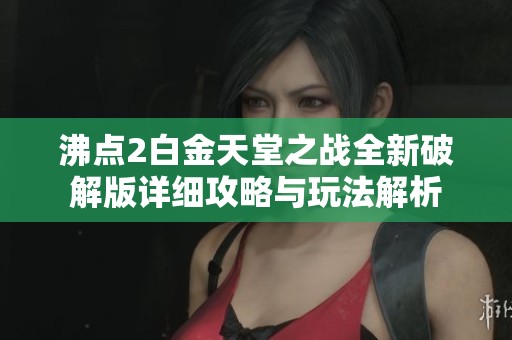 沸点2白金天堂之战全新破解版详细攻略与玩法解析