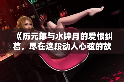 《历元郎与水婷月的爱恨纠葛，尽在这段动人心弦的故事中》
