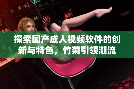 探索国产成人视频软件的创新与特色，竹菊引领潮流