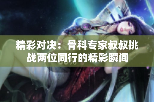 精彩对决：骨科专家叔叔挑战两位同行的精彩瞬间