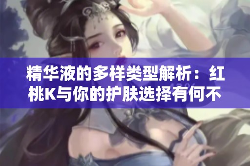 精华液的多样类型解析：红桃K与你的护肤选择有何不同