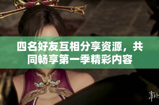 四名好友互相分享资源，共同畅享第一季精彩内容