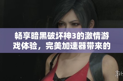 畅享暗黑破坏神3的激情游戏体验，完美加速器带来的终极攻略解析