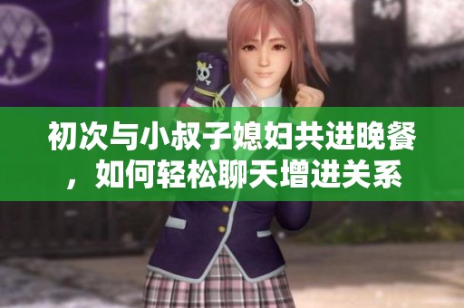 初次与小叔子媳妇共进晚餐，如何轻松聊天增进关系