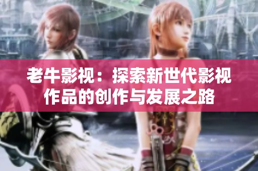 老牛影视：探索新世代影视作品的创作与发展之路