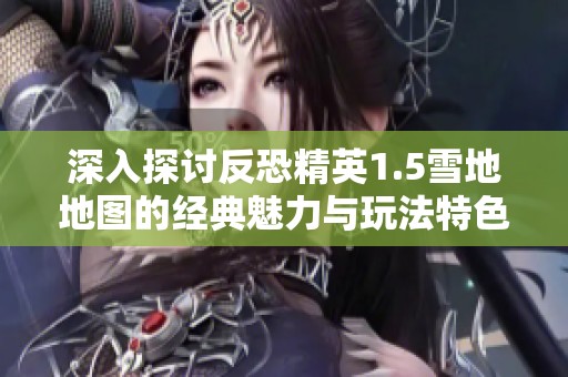 深入探讨反恐精英1.5雪地地图的经典魅力与玩法特色