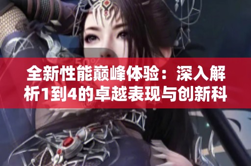 全新性能巅峰体验：深入解析1到4的卓越表现与创新科技