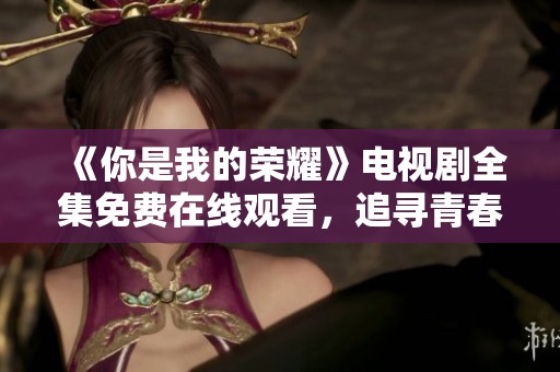 《你是我的荣耀》电视剧全集免费在线观看，追寻青春爱情之旅
