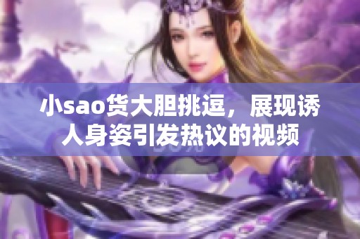 小sao货大胆挑逗，展现诱人身姿引发热议的视频