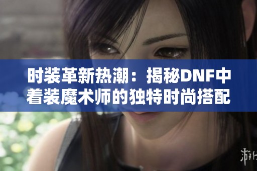 时装革新热潮：揭秘DNF中着装魔术师的独特时尚搭配技巧