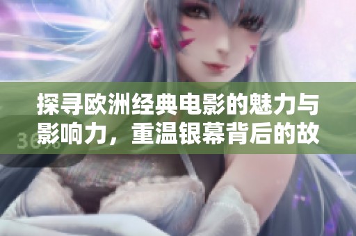 探寻欧洲经典电影的魅力与影响力，重温银幕背后的故事与情感
