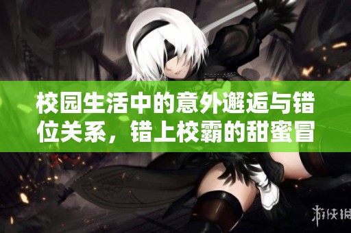 校园生活中的意外邂逅与错位关系，错上校霸的甜蜜冒险