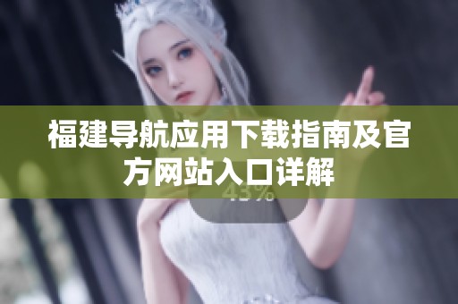 福建导航应用下载指南及官方网站入口详解