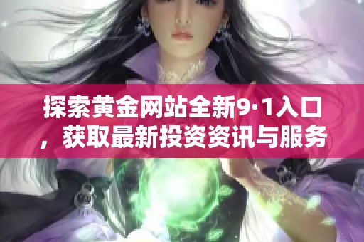 探索黄金网站全新9·1入口，获取最新投资资讯与服务