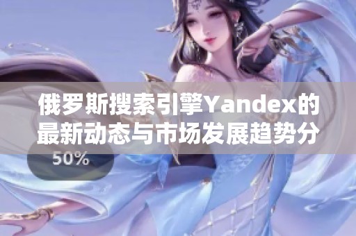 俄罗斯搜索引擎Yandex的最新动态与市场发展趋势分析