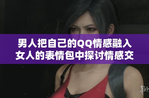 男人把自己的QQ情感融入女人的表情包中探讨情感交流