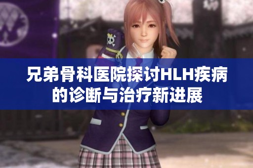 兄弟骨科医院探讨HLH疾病的诊断与治疗新进展