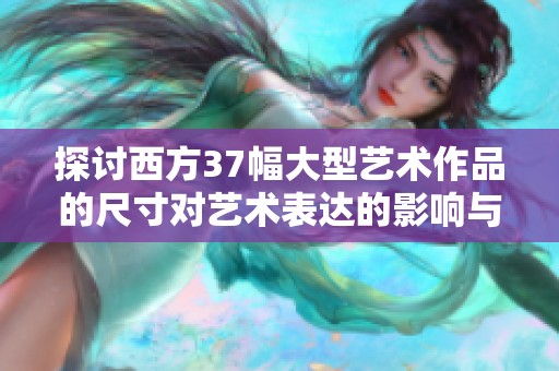 探讨西方37幅大型艺术作品的尺寸对艺术表达的影响与意义