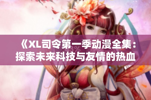 《XL司令第一季动漫全集：探索未来科技与友情的热血冒险之旅》