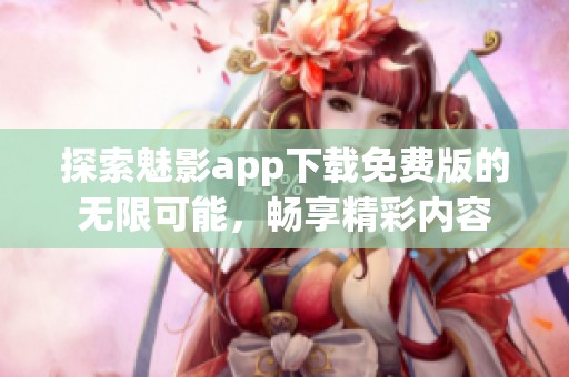 探索魅影app下载免费版的无限可能，畅享精彩内容