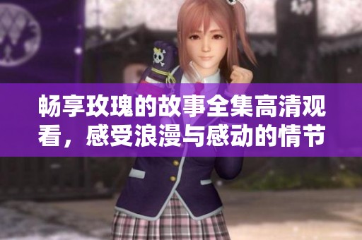 畅享玫瑰的故事全集高清观看，感受浪漫与感动的情节盛宴