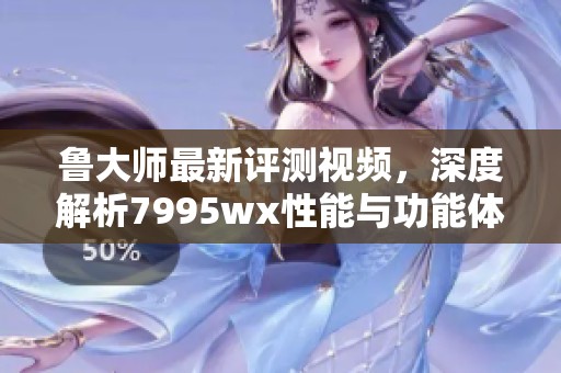 鲁大师最新评测视频，深度解析7995wx性能与功能体验