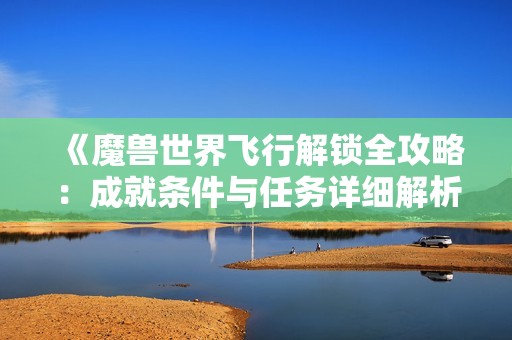 《魔兽世界飞行解锁全攻略：成就条件与任务详细解析》