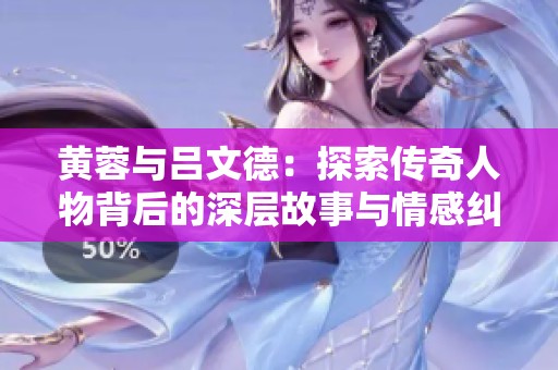 黄蓉与吕文德：探索传奇人物背后的深层故事与情感纠葛