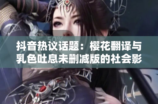 抖音热议话题：樱花翻译与乳色吐息未删减版的社会影响分析