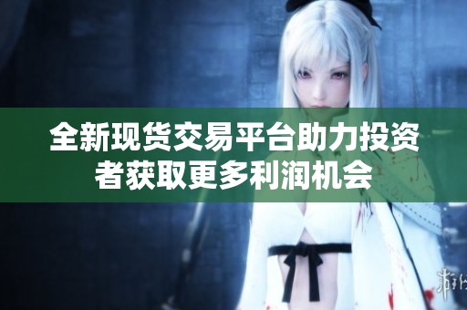 全新现货交易平台助力投资者获取更多利润机会