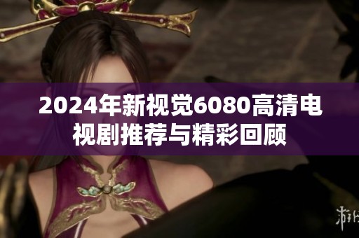 2024年新视觉6080高清电视剧推荐与精彩回顾