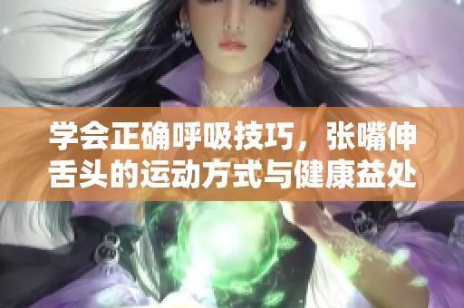 学会正确呼吸技巧，张嘴伸舌头的运动方式与健康益处
