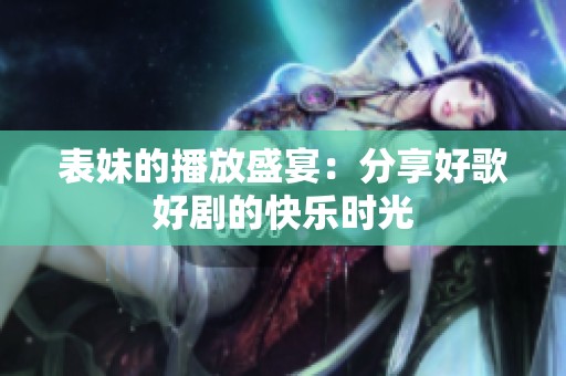 表妹的播放盛宴：分享好歌好剧的快乐时光