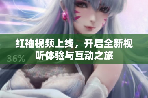 红袖视频上线，开启全新视听体验与互动之旅