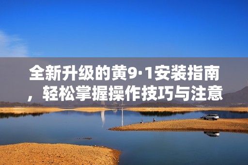 全新升级的黄9·1安装指南，轻松掌握操作技巧与注意事项