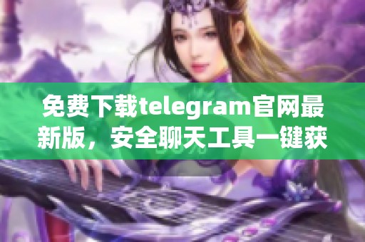 免费下载telegram官网最新版，安全聊天工具一键获取