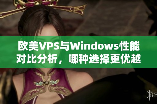 欧美VPS与Windows性能对比分析，哪种选择更优越？