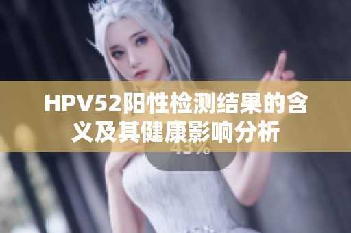 HPV52阳性检测结果的含义及其健康影响分析