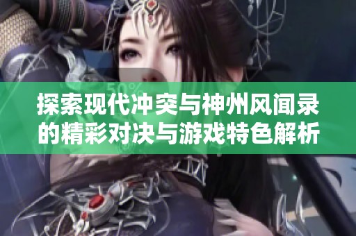 探索现代冲突与神州风闻录的精彩对决与游戏特色解析