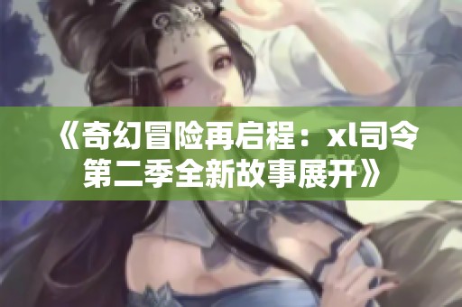 《奇幻冒险再启程：xl司令第二季全新故事展开》