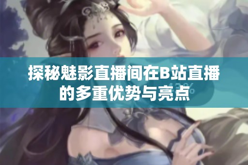 探秘魅影直播间在B站直播的多重优势与亮点