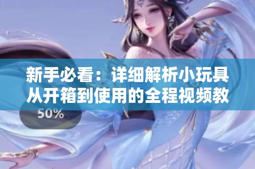 新手必看：详细解析小玩具从开箱到使用的全程视频教程