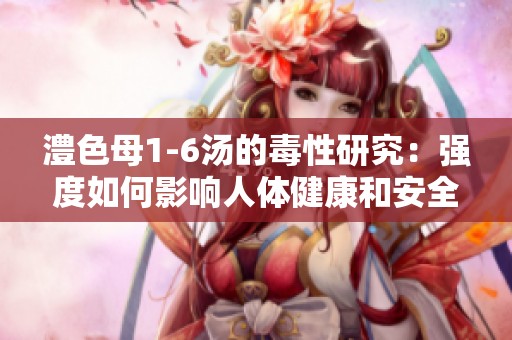 澧色母1-6汤的毒性研究：强度如何影响人体健康和安全性