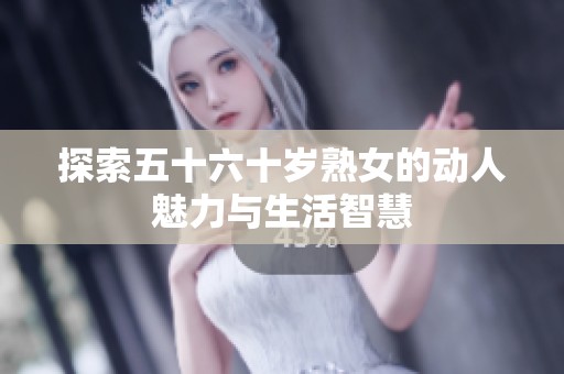 探索五十六十岁熟女的动人魅力与生活智慧